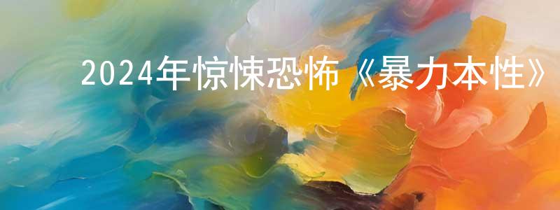 ﻿蔡水华的动漫综艺大全,﻿2024年惊悚恐怖《暴力本性》BD中英双字迅雷下载_电影天堂